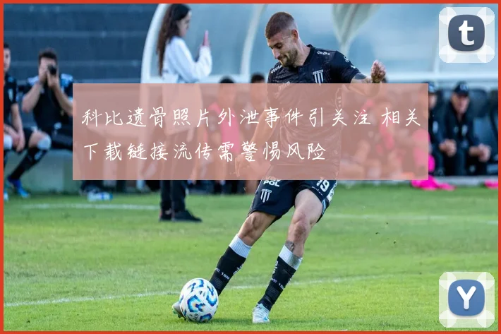 科比遗骨照片外泄事件引关注 相关下载链接流传需警惕风险