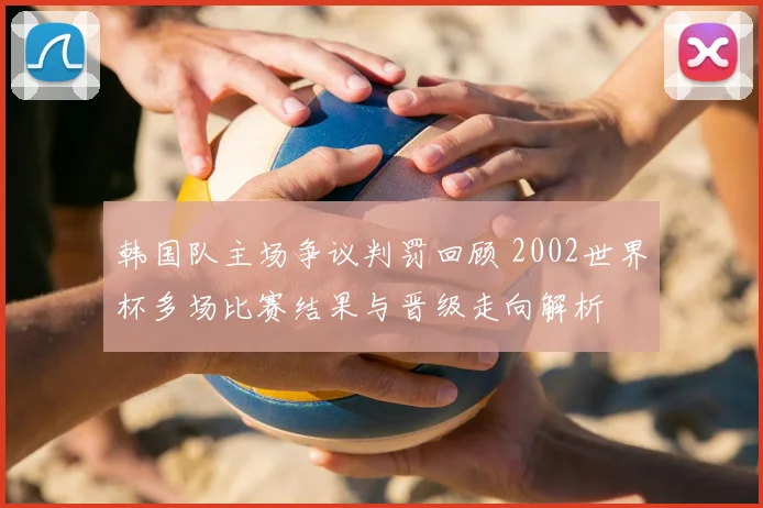 韩国队主场争议判罚回顾 2002世界杯多场比赛结果与晋级走向解析