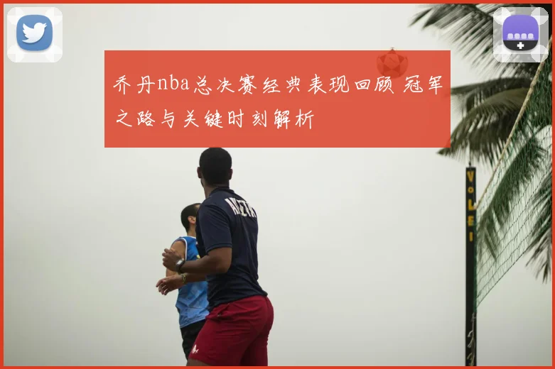 乔丹nba总决赛经典表现回顾 冠军之路与关键时刻解析