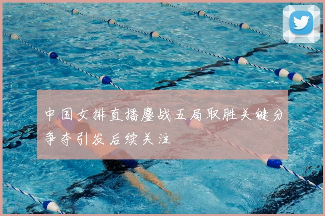 中国女排直播鏖战五局取胜关键分争夺引发后续关注
