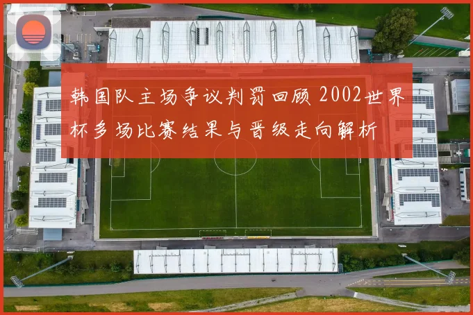 韩国队主场争议判罚回顾 2002世界杯多场比赛结果与晋级走向解析