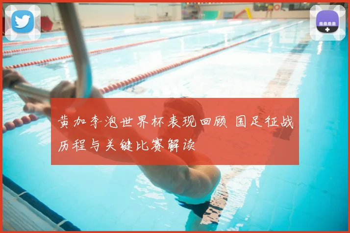黄加李泡世界杯表现回顾 国足征战历程与关键比赛解读