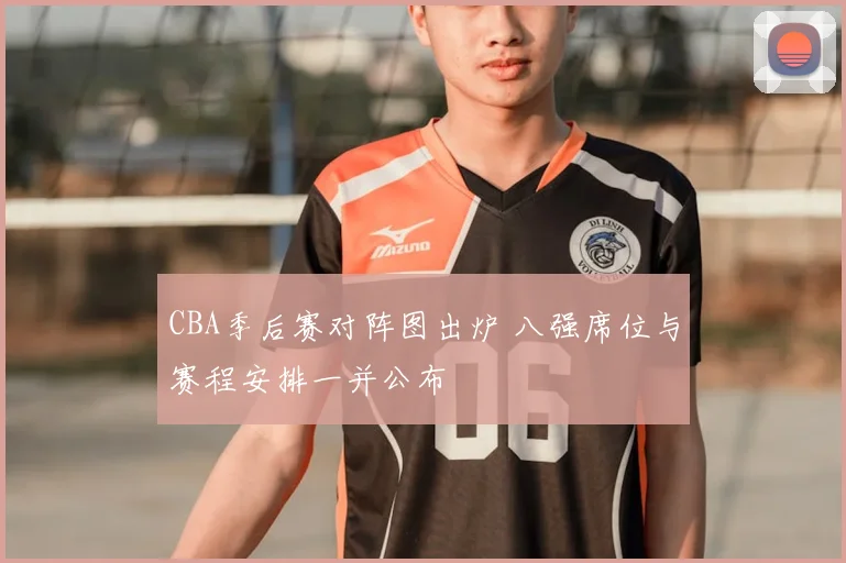 CBA季后赛对阵图出炉 八强席位与赛程安排一并公布
