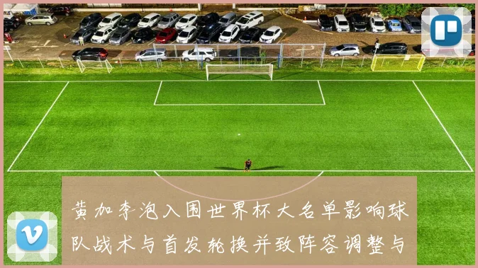 黄加李泡入围世界杯大名单影响球队战术与首发轮换并致阵容调整与替补考量