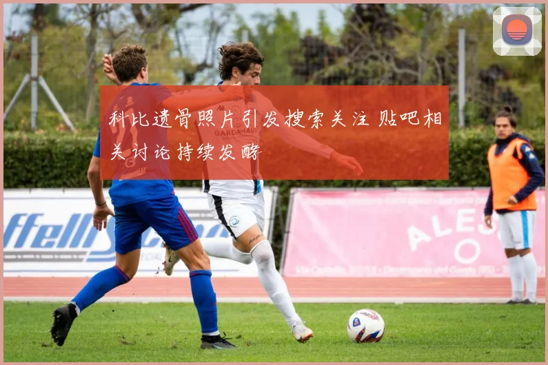 科比遗骨照片引发搜索关注 贴吧相关讨论持续发酵
