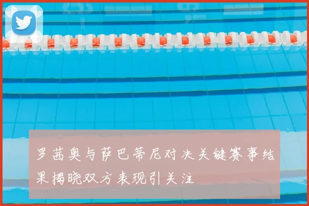 罗茜奥与萨巴蒂尼对决关键赛事结果揭晓双方表现引关注