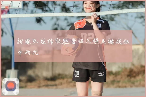 柠檬队逆转取胜晋级八强关键战独中两元